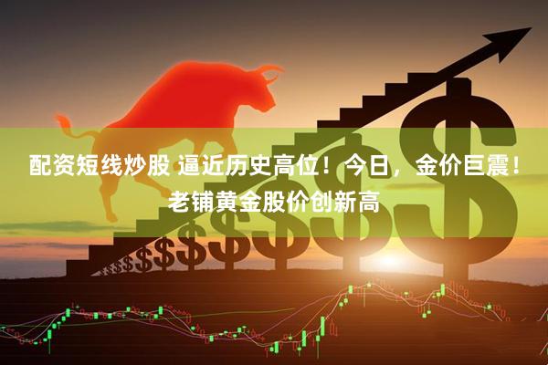 配资短线炒股 逼近历史高位！今日，金价巨震！老铺黄金股价创新高