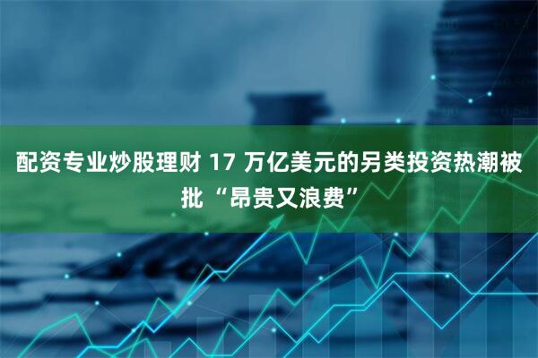 配资专业炒股理财 17 万亿美元的另类投资热潮被批 “昂贵又浪费”