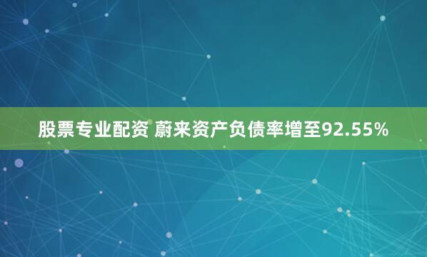 股票专业配资 蔚来资产负债率增至92.55%
