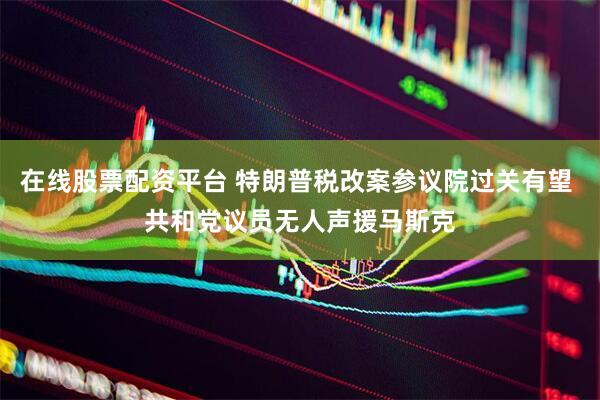 在线股票配资平台 特朗普税改案参议院过关有望 共和党议员无人声援马斯克