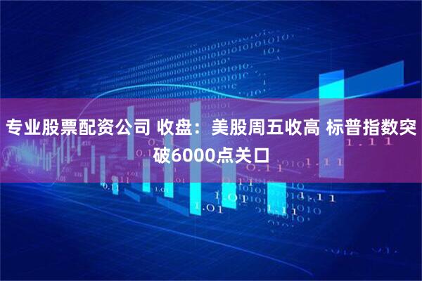 专业股票配资公司 收盘：美股周五收高 标普指数突破6000点关口