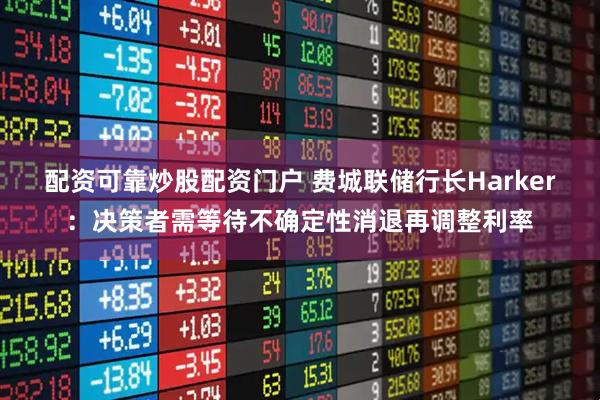 配资可靠炒股配资门户 费城联储行长Harker：决策者需等待不确定性消退再调整利率