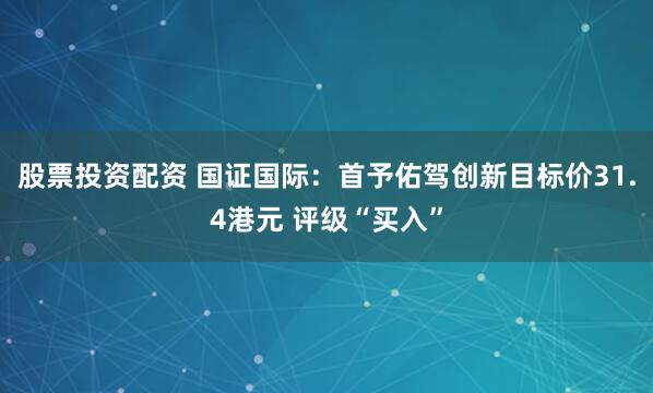 股票投资配资 国证国际：首予佑驾创新目标价31.4港元 评级“买入”