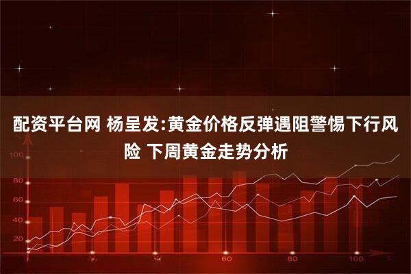 配资平台网 杨呈发:黄金价格反弹遇阻警惕下行风险 下周黄金走势分析