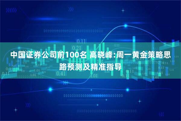 中国证券公司前100名 高晓峰:周一黄金策略思路预测及精准指导