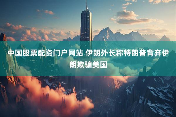 中国股票配资门户网站 伊朗外长称特朗普背弃伊朗欺骗美国
