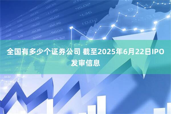 全国有多少个证券公司 截至2025年6月22日IPO发审信息