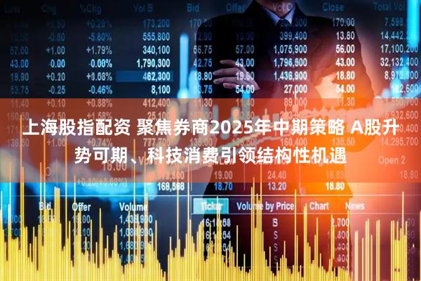上海股指配资 聚焦券商2025年中期策略 A股升势可期、科技消费引领结构性机遇
