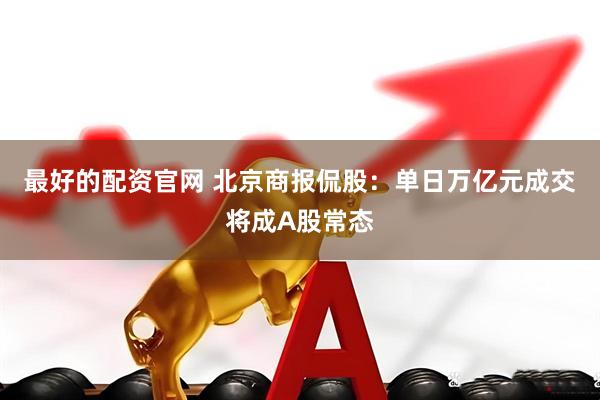 最好的配资官网 北京商报侃股：单日万亿元成交将成A股常态