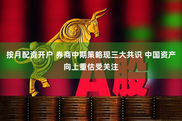 按月配资开户 券商中期策略现三大共识 中国资产向上重估受关注