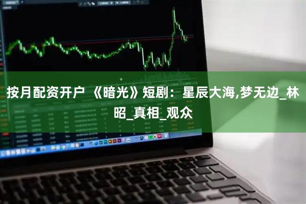 按月配资开户 《暗光》短剧：星辰大海,梦无边_林昭_真相_观众