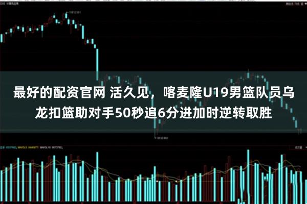 最好的配资官网 活久见，喀麦隆U19男篮队员乌龙扣篮助对手50秒追6分进加时逆转取胜