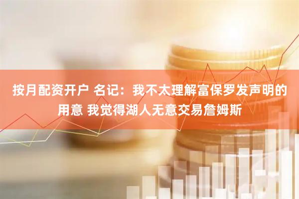 按月配资开户 名记：我不太理解富保罗发声明的用意 我觉得湖人无意交易詹姆斯