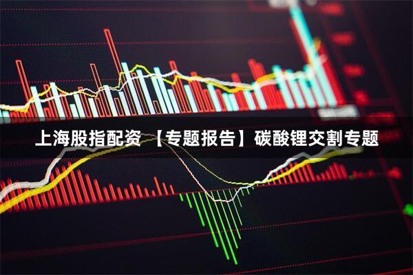 上海股指配资 【专题报告】碳酸锂交割专题