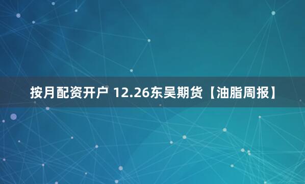 按月配资开户 12.26东吴期货【油脂周报】