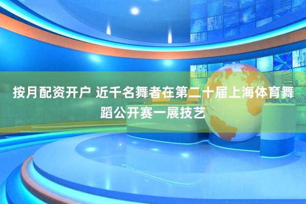 按月配资开户 近千名舞者在第二十届上海体育舞蹈公开赛一展技艺