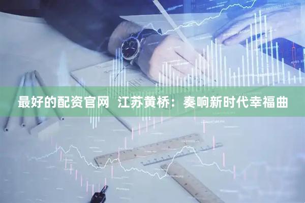 最好的配资官网  江苏黄桥：奏响新时代幸福曲