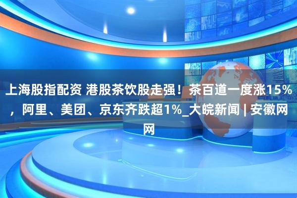 上海股指配资 港股茶饮股走强！茶百道一度涨15%，阿里、美团、京东齐跌超1%_大皖新闻 | 安徽网