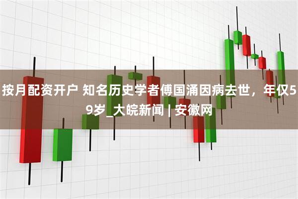 按月配资开户 知名历史学者傅国涌因病去世，年仅59岁_大皖新闻 | 安徽网