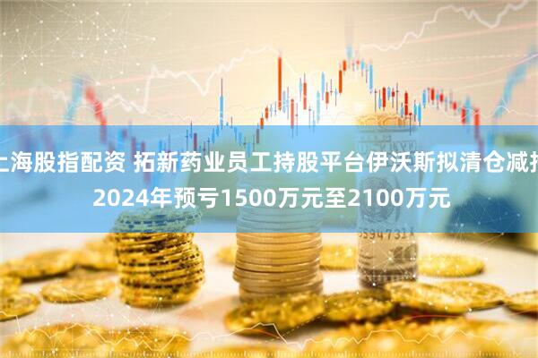 上海股指配资 拓新药业员工持股平台伊沃斯拟清仓减持 2024年预亏1500万元至2100万元