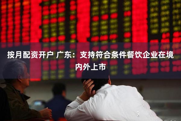 按月配资开户 广东：支持符合条件餐饮企业在境内外上市