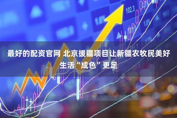 最好的配资官网 北京援疆项目让新疆农牧民美好生活“成色”更足