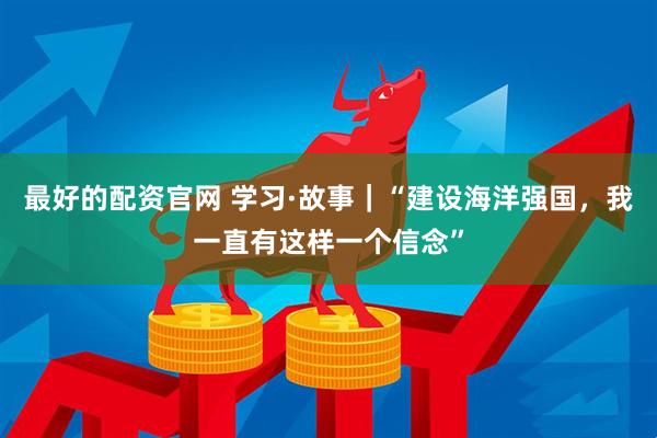 最好的配资官网 学习·故事｜“建设海洋强国，我一直有这样一个信念”