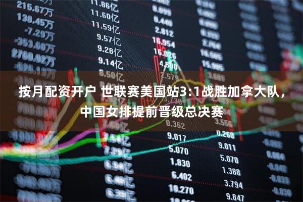 按月配资开户 世联赛美国站3:1战胜加拿大队，中国女排提前晋级总决赛