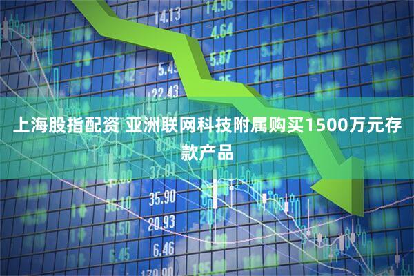 上海股指配资 亚洲联网科技附属购买1500万元存款产品