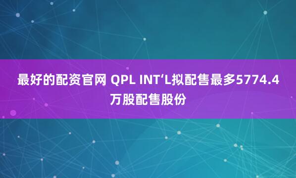 最好的配资官网 QPL INT‘L拟配售最多5774.4万股配售股份