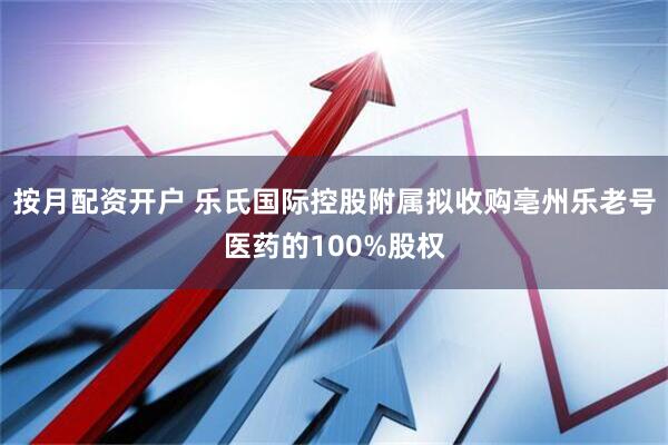 按月配资开户 乐氏国际控股附属拟收购亳州乐老号医药的100%股权