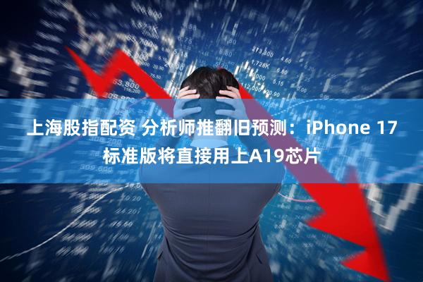 上海股指配资 分析师推翻旧预测：iPhone 17标准版将直接用上A19芯片