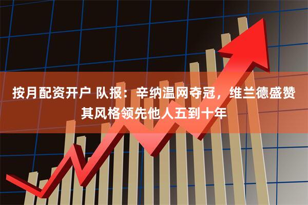按月配资开户 队报：辛纳温网夺冠，维兰德盛赞其风格领先他人五到十年
