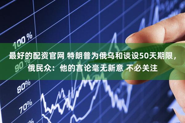 最好的配资官网 特朗普为俄乌和谈设50天期限，俄民众：他的言论毫无新意 不必关注
