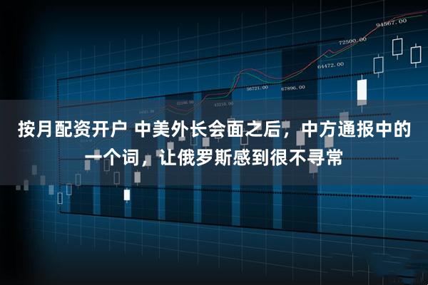 按月配资开户 中美外长会面之后，中方通报中的一个词，让俄罗斯感到很不寻常
