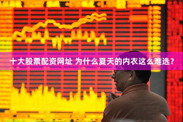 十大股票配资网址 为什么夏天的内衣这么难选？