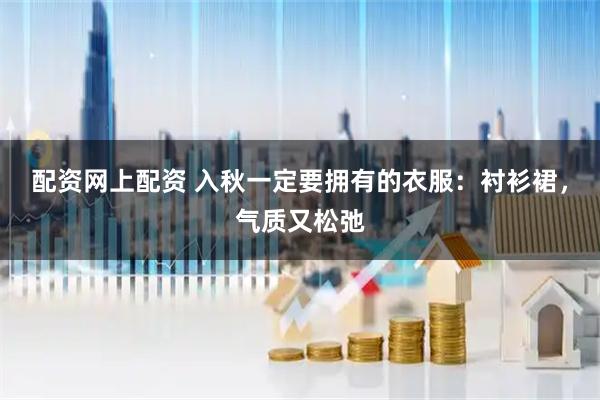 配资网上配资 入秋一定要拥有的衣服：衬衫裙，气质又松弛