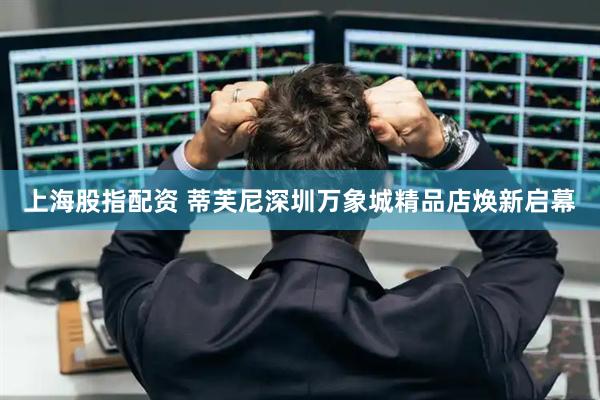 上海股指配资 蒂芙尼深圳万象城精品店焕新启幕
