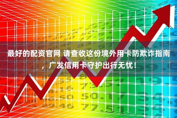 最好的配资官网 请查收这份境外用卡防欺诈指南，广发信用卡守护出行无忧！