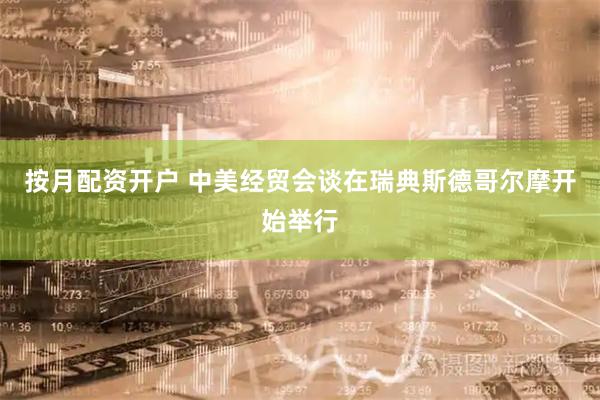 按月配资开户 中美经贸会谈在瑞典斯德哥尔摩开始举行