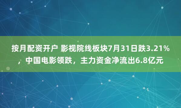 按月配资开户 影视院线板块7月31日跌3.21%，中国电影领跌，主力资金净流出6.8亿元