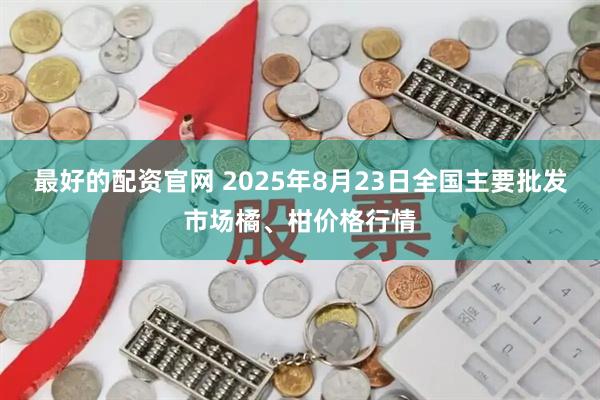 最好的配资官网 2025年8月23日全国主要批发市场橘、柑价格行情