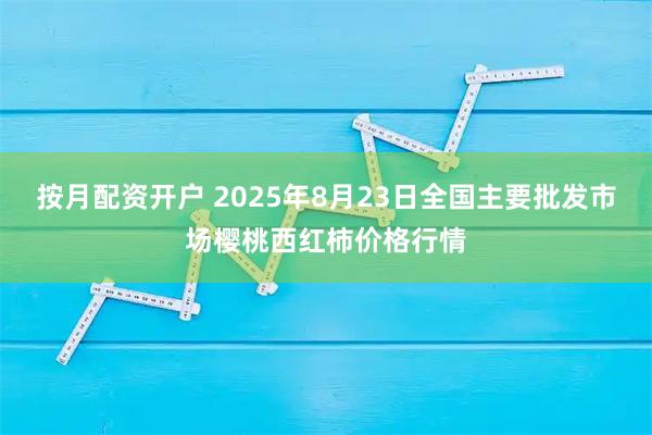 按月配资开户 2025年8月23日全国主要批发市场樱桃西红柿价格行情