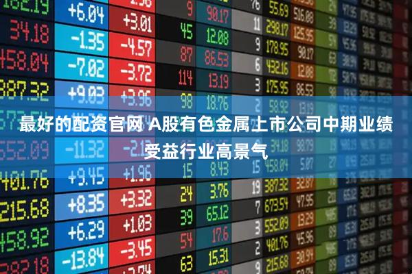 最好的配资官网 A股有色金属上市公司中期业绩受益行业高景气
