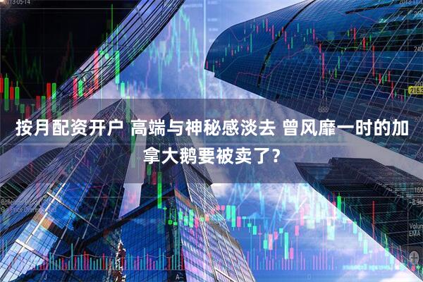 按月配资开户 高端与神秘感淡去 曾风靡一时的加拿大鹅要被卖了？