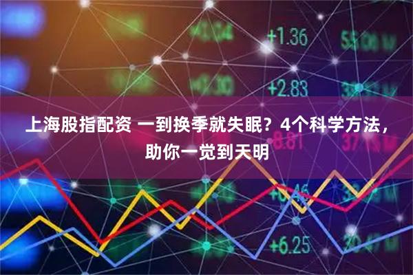 上海股指配资 一到换季就失眠？4个科学方法，助你一觉到天明
