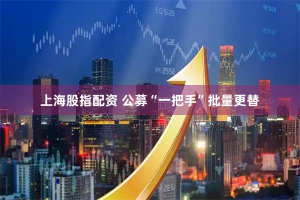 上海股指配资 公募“一把手”批量更替