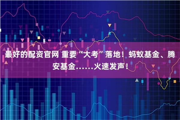 最好的配资官网 重要“大考”落地！蚂蚁基金、腾安基金……火速发声！