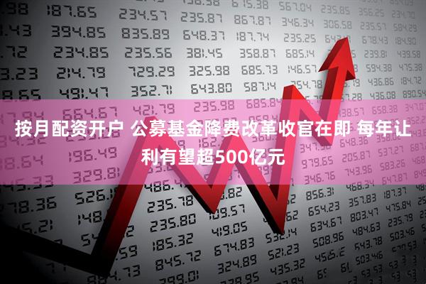 按月配资开户 公募基金降费改革收官在即 每年让利有望超500亿元