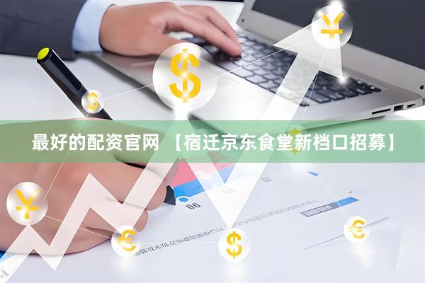 最好的配资官网 【宿迁京东食堂新档口招募】